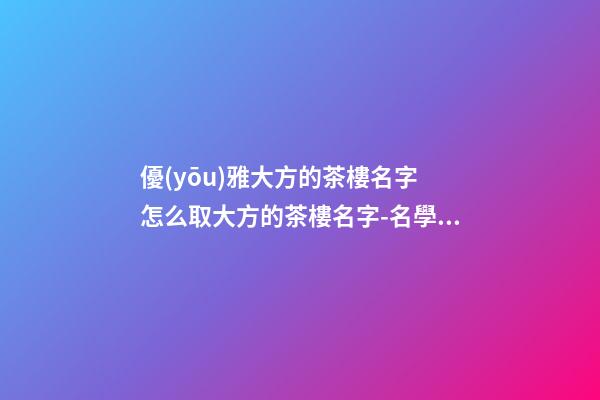 優(yōu)雅大方的茶樓名字 怎么取大方的茶樓名字-名學(xué)網(wǎng)-第1張-公司起名-玄機(jī)派